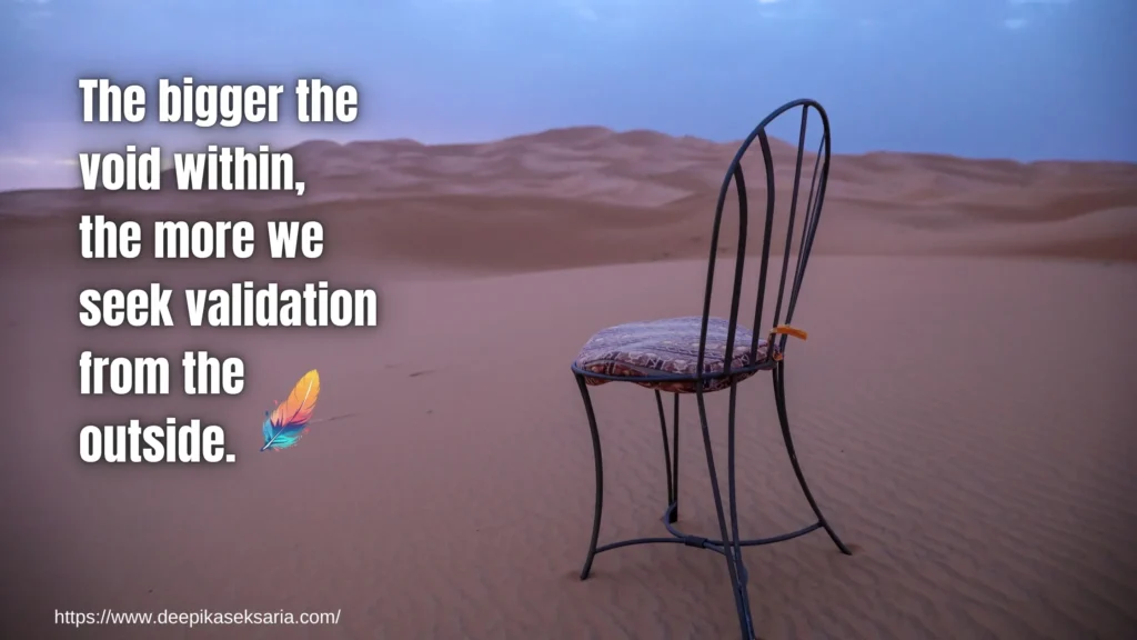 The bigger the void within, the more we seek validation from the outside.